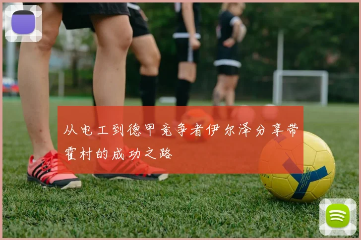 从电工到德甲竞争者伊尔泽分享带霍村的成功之路