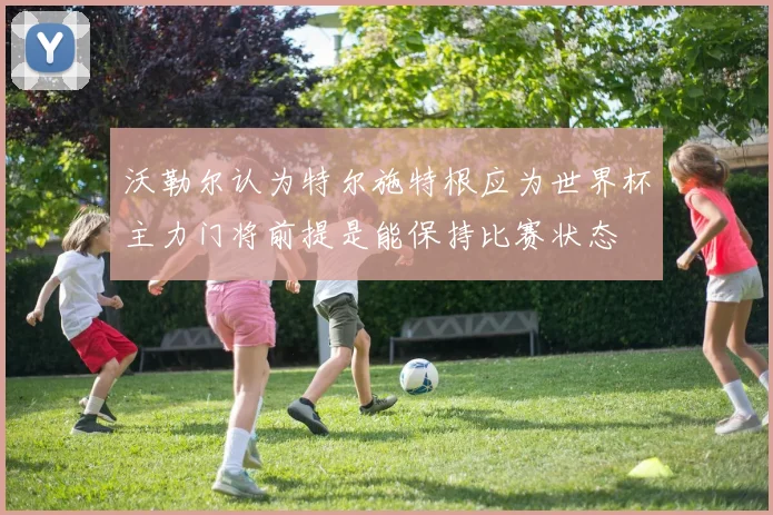 沃勒尔认为特尔施特根应为世界杯主力门将前提是能保持比赛状态