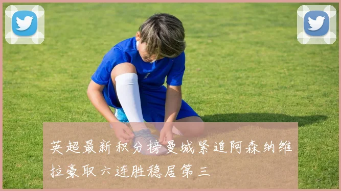 英超最新积分榜曼城紧追阿森纳维拉豪取六连胜稳居第三