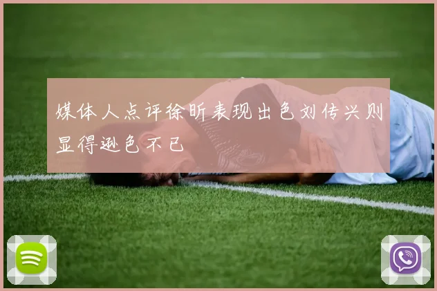 媒体人点评徐昕表现出色刘传兴则显得逊色不已