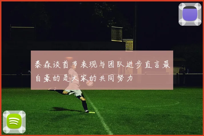 泰森谈首节表现与团队进步直言最自豪的是大家的共同努力