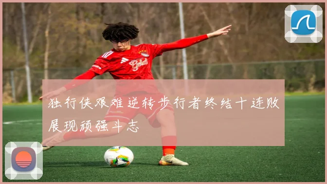 独行侠艰难逆转步行者终结十连败展现顽强斗志