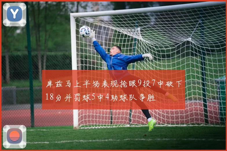 库兹马上半场表现抢眼9投7中砍下18分并罚球5中4助球队争胜