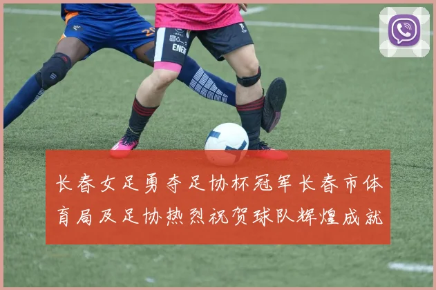 长春女足勇夺足协杯冠军长春市体育局及足协热烈祝贺球队辉煌成就