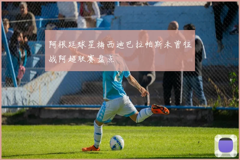 阿根廷球星梅西迪巴拉帕斯未曾征战阿超联赛盘点