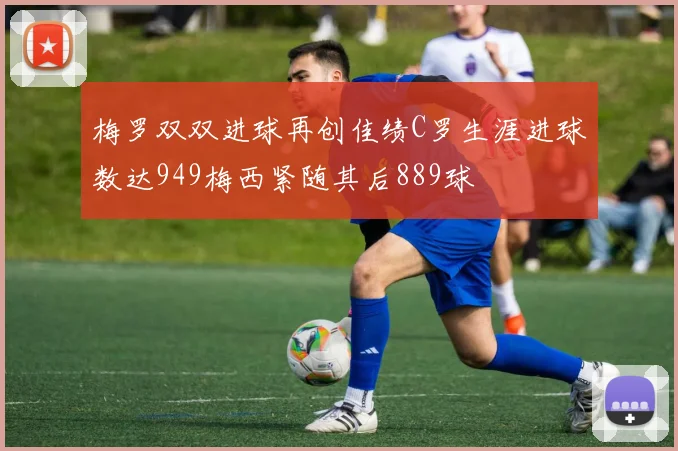 梅罗双双进球再创佳绩C罗生涯进球数达949梅西紧随其后889球
