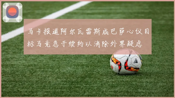 马卡报道阿尔瓦雷斯成巴萨心仪目标马竞急于续约以消除外界疑虑