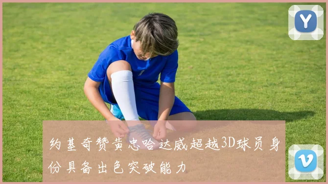 约基奇赞黄忠哈达威超越3D球员身份具备出色突破能力