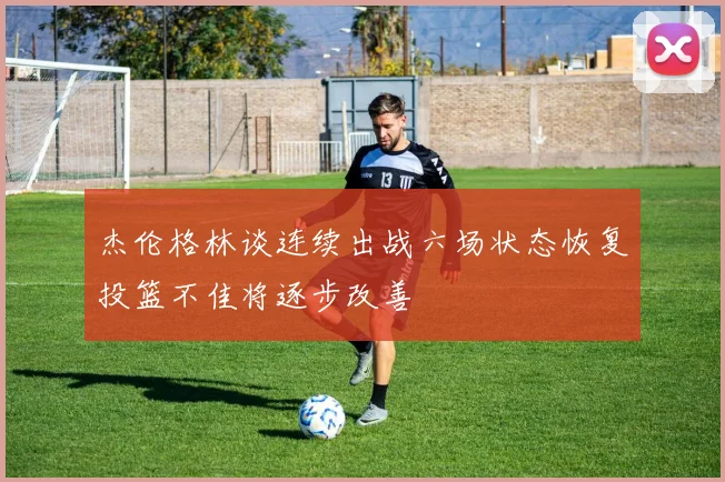 杰伦格林谈连续出战六场状态恢复投篮不佳将逐步改善