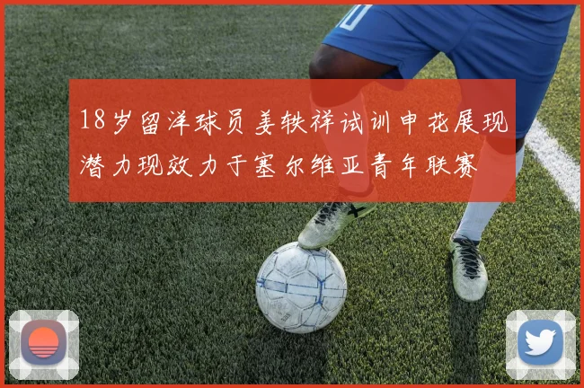 18岁留洋球员姜轶祥试训申花展现潜力现效力于塞尔维亚青年联赛
