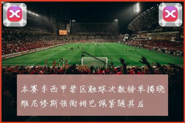 本赛季西甲禁区触球次数榜单揭晓维尼修斯领衔姆巴佩紧随其后