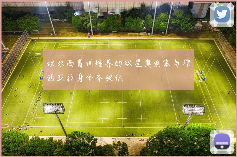 切尔西青训培养的双星奥利塞与穆西亚拉身价齐破亿
