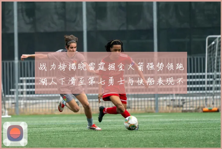 战力榜揭晓雷霆掘金火箭强势领跑湖人下滑至第七勇士与快船表现不佳