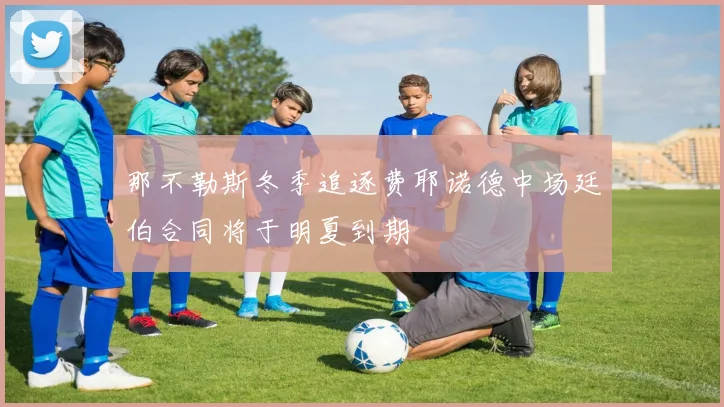 那不勒斯冬季追逐费耶诺德中场廷伯合同将于明夏到期