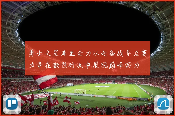 勇士之星库里全力以赴备战季后赛力争在激烈对决中展现巅峰实力