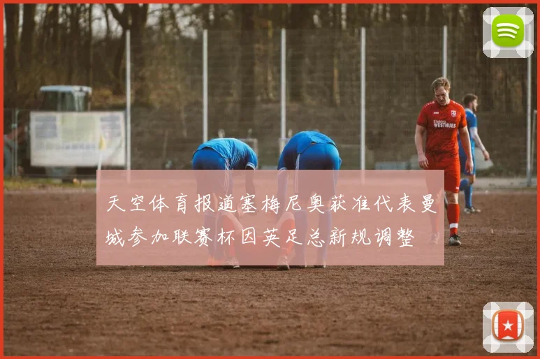天空体育报道塞梅尼奥获准代表曼城参加联赛杯因英足总新规调整