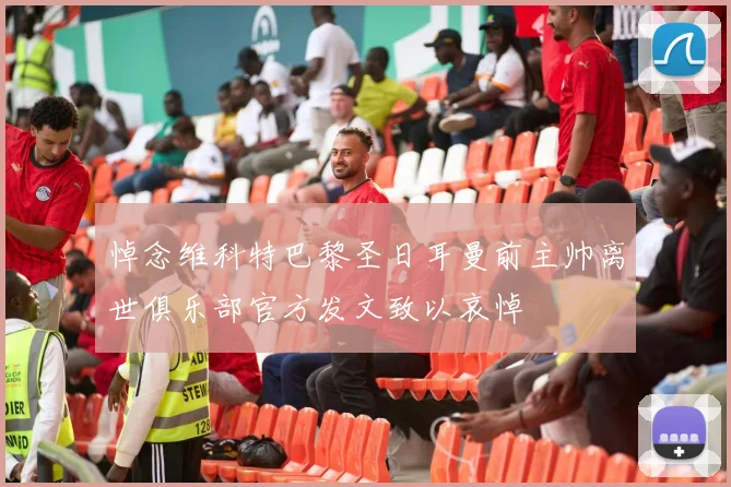 悼念维科特巴黎圣日耳曼前主帅离世俱乐部官方发文致以哀悼