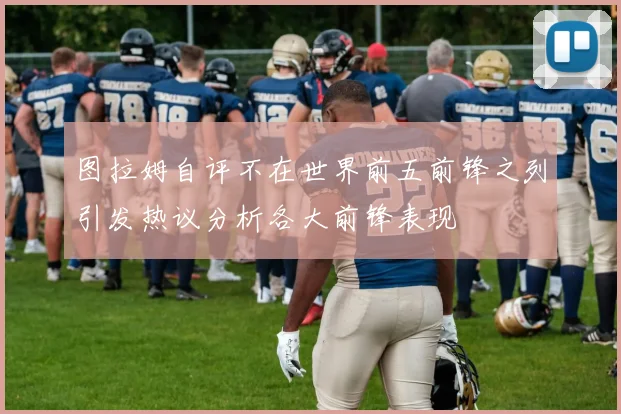 图拉姆自评不在世界前五前锋之列引发热议分析各大前锋表现