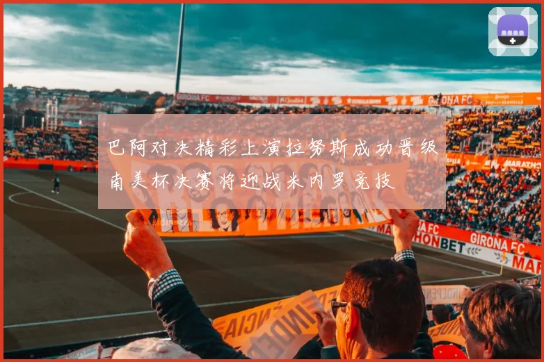 巴阿对决精彩上演拉努斯成功晋级南美杯决赛将迎战米内罗竞技