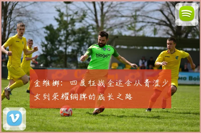 金维娜：四度征战全运会从青涩少女到荣耀铜牌的成长之路