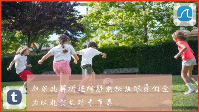 加尔扎解析逆转胜利秘诀球员们全力以赴打乱对手节奏