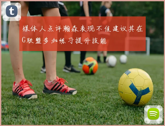 媒体人点评瀚森表现不佳建议其在G联盟多加练习提升技能