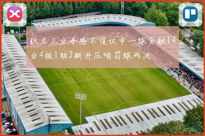 狄龙三分手感不佳仅中一球贡献14分4板1助2断并压哨罚球两次