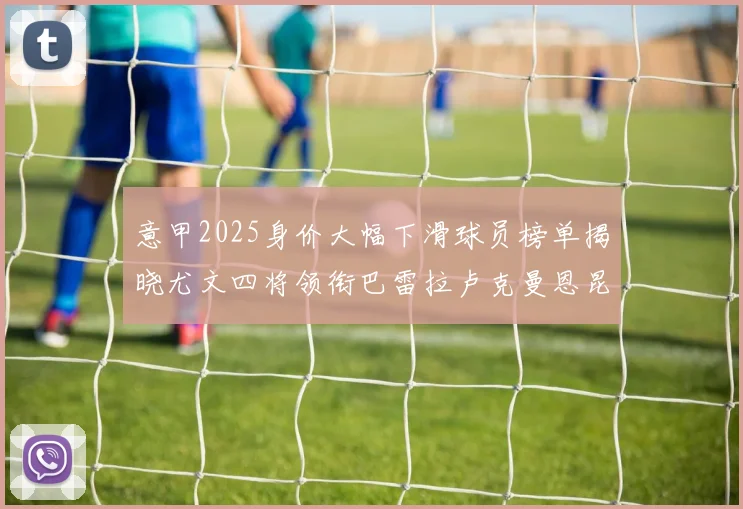 意甲2025身价大幅下滑球员榜单揭晓尤文四将领衔巴雷拉卢克曼恩昆库在列