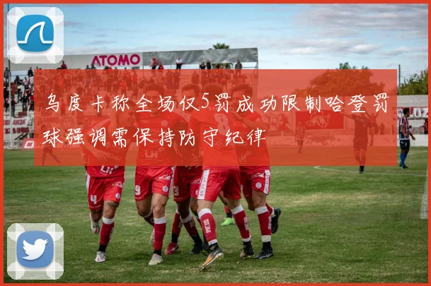 乌度卡称全场仅5罚成功限制哈登罚球强调需保持防守纪律