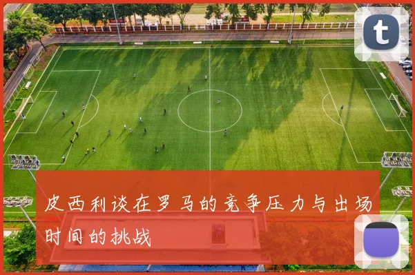 皮西利谈在罗马的竞争压力与出场时间的挑战