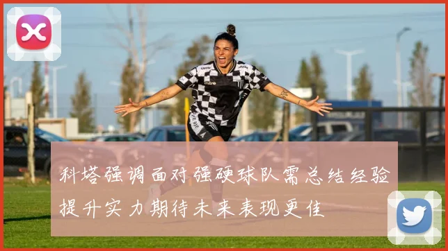 科塔强调面对强硬球队需总结经验提升实力期待未来表现更佳