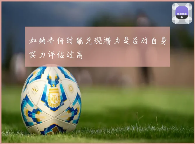 加纳乔何时能兑现潜力是否对自身实力评估过高