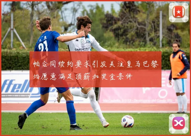 帕合同续约要求引发关注皇马巴黎均愿意满足顶薪加奖金条件