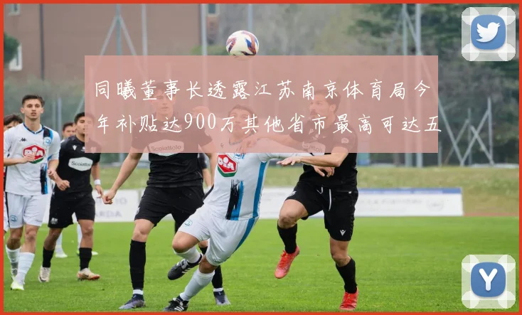 同曦董事长透露江苏南京体育局今年补贴达900万其他省市最高可达五千万