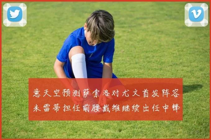 意天空预测萨索洛对尤文首发阵容米雷蒂担任前腰戴维继续出任中锋