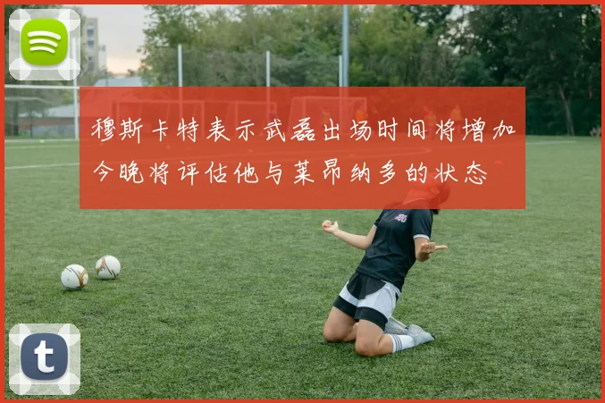 穆斯卡特表示武磊出场时间将增加今晚将评估他与莱昂纳多的状态