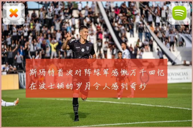 斯玛特首次对阵绿军感慨万千回忆在波士顿的岁月令人感到奇妙