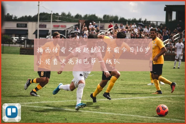 梅西传奇之路起航22年前今日16岁小将首次亮相巴萨一线队