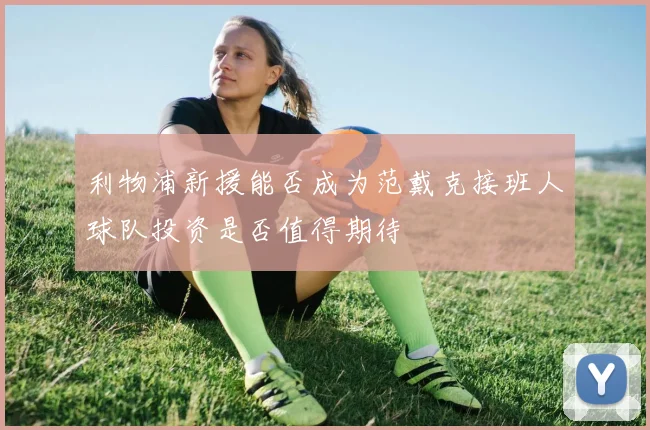 利物浦新援能否成为范戴克接班人球队投资是否值得期待