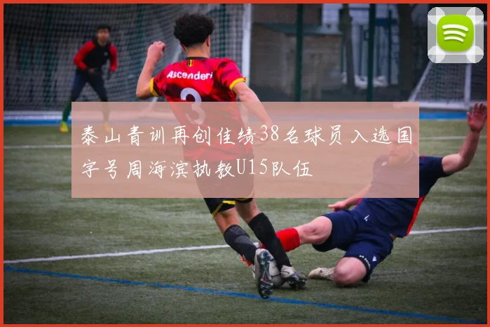 泰山青训再创佳绩38名球员入选国字号周海滨执教U15队伍