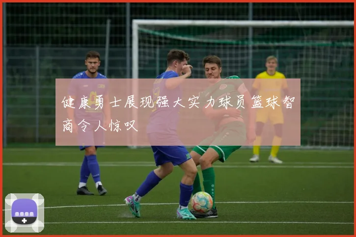 健康勇士展现强大实力球员篮球智商令人惊叹