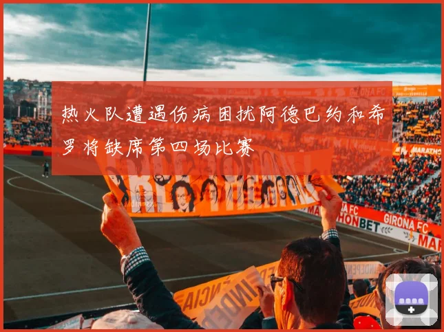 热火队遭遇伤病困扰阿德巴约和希罗将缺席第四场比赛