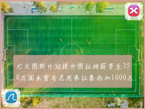 尤文图斯计划提升图拉姆薪资至350万国米曾考虑用弗拉泰西加1000万交易