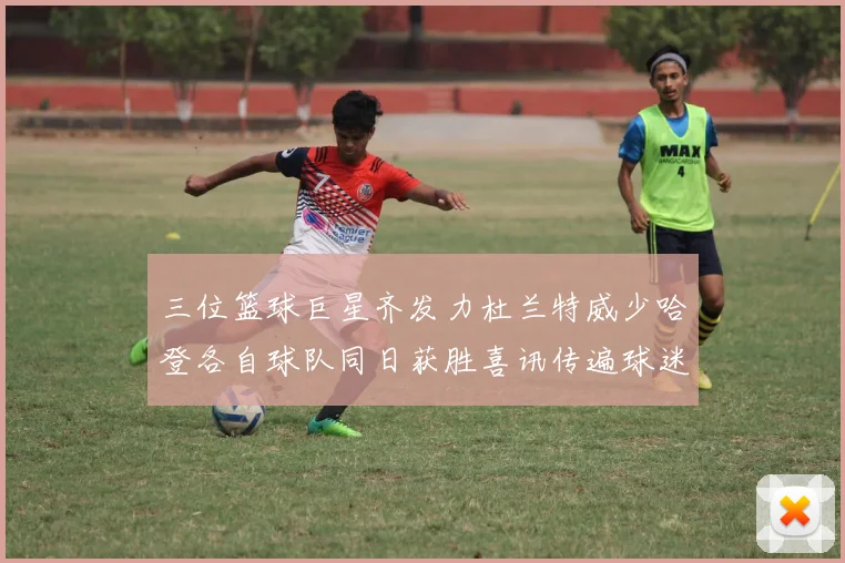三位篮球巨星齐发力杜兰特威少哈登各自球队同日获胜喜讯传遍球迷圈