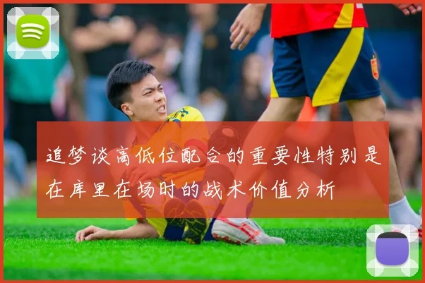 追梦谈高低位配合的重要性特别是在库里在场时的战术价值分析
