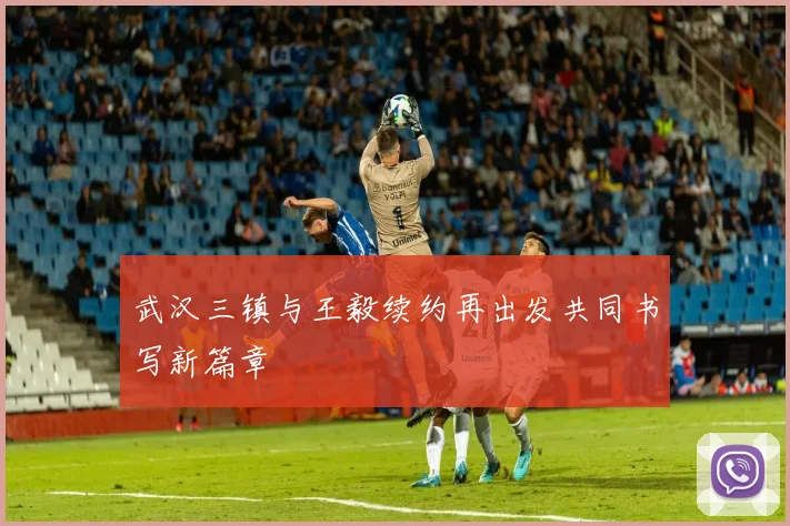 武汉三镇与王毅续约再出发共同书写新篇章