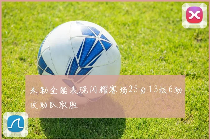 米勒全能表现闪耀赛场25分13板6助攻助队取胜