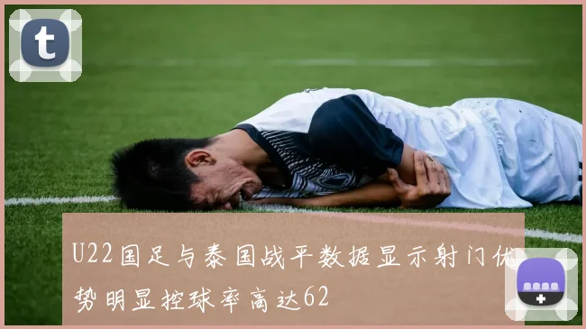 U22国足与泰国战平数据显示射门优势明显控球率高达62