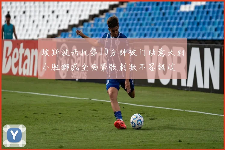 埃斯波西托第10分钟破门助意大利小胜挪威全场紧张刺激不容错过