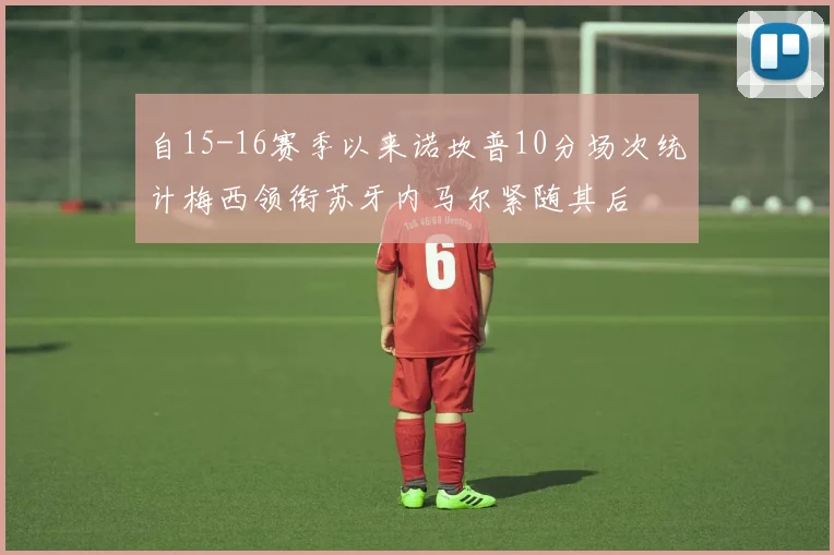 自15-16赛季以来诺坎普10分场次统计梅西领衔苏牙内马尔紧随其后